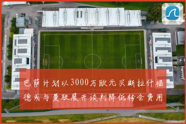 巴萨计划以3000万欧元买断拉什福德或与曼联展开谈判降低转会费用