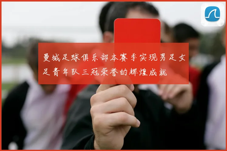 曼城足球俱乐部本赛季实现男足女足青年队三冠荣誉的辉煌成就
