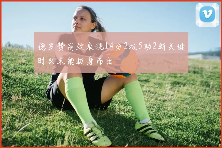 德罗赞高效表现14分2板5助2断关键时刻未能挺身而出