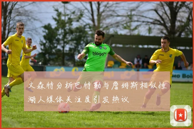 文森特分析巴特勒与詹姆斯相似性湖人媒体关注度引发热议
