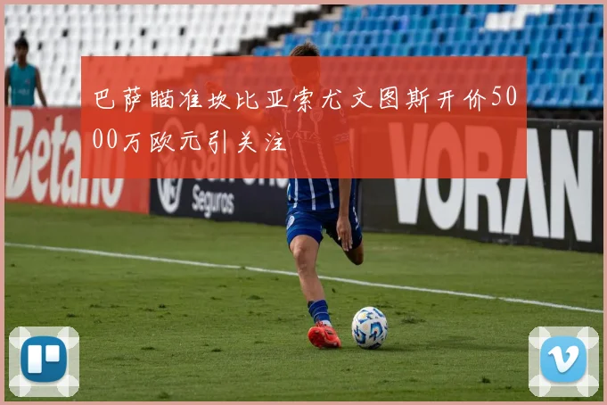 巴萨瞄准坎比亚索尤文图斯开价5000万欧元引关注