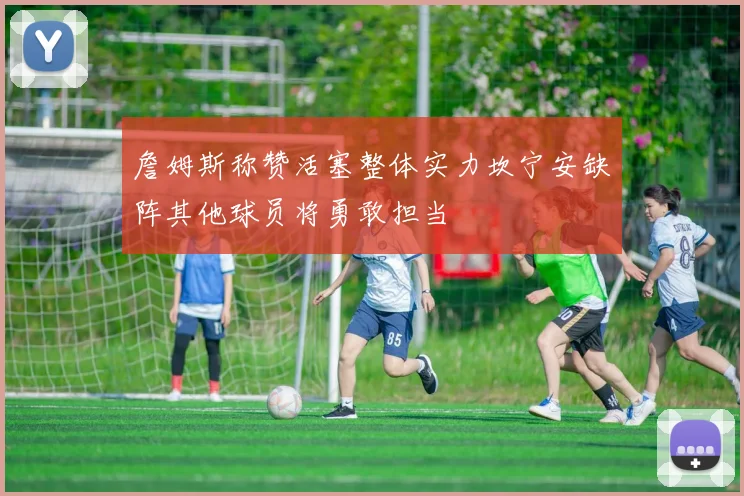 詹姆斯称赞活塞整体实力坎宁安缺阵其他球员将勇敢担当