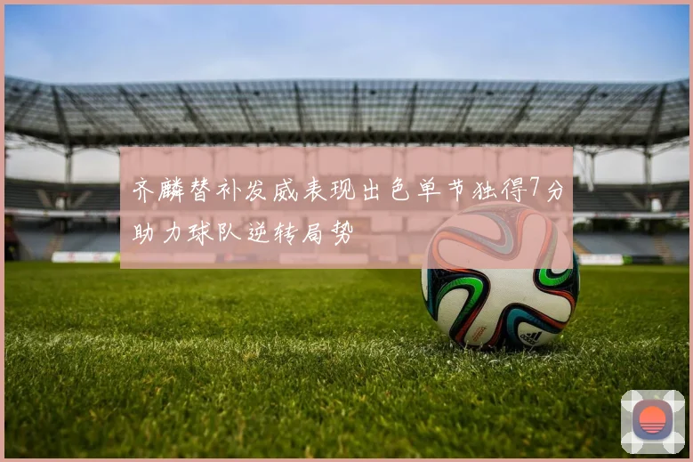 齐麟替补发威表现出色单节独得7分助力球队逆转局势