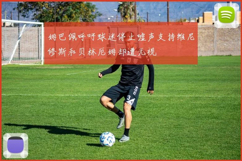 姆巴佩呼吁球迷停止嘘声支持维尼修斯和贝林厄姆却遭无视