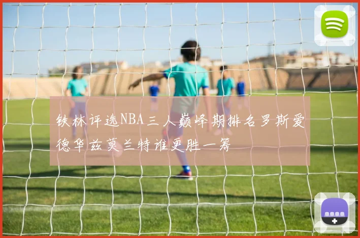 铁林评选NBA三人巅峰期排名罗斯爱德华兹莫兰特谁更胜一筹