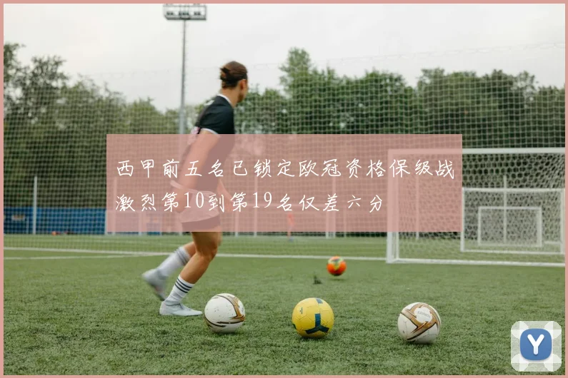 西甲前五名已锁定欧冠资格保级战激烈第10到第19名仅差六分