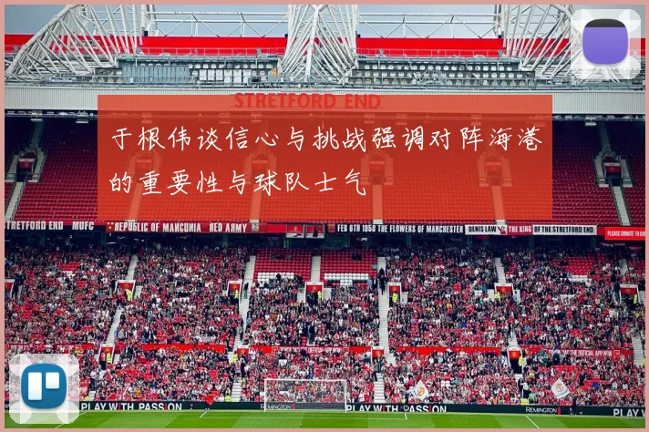 于根伟谈信心与挑战强调对阵海港的重要性与球队士气