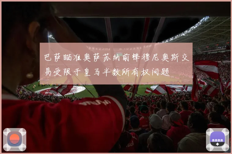 巴萨瞄准奥萨苏纳前锋穆尼奥斯交易受限于皇马半数所有权问题