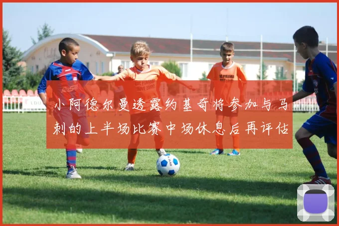 小阿德尔曼透露约基奇将参加与马刺的上半场比赛中场休息后再评估状态