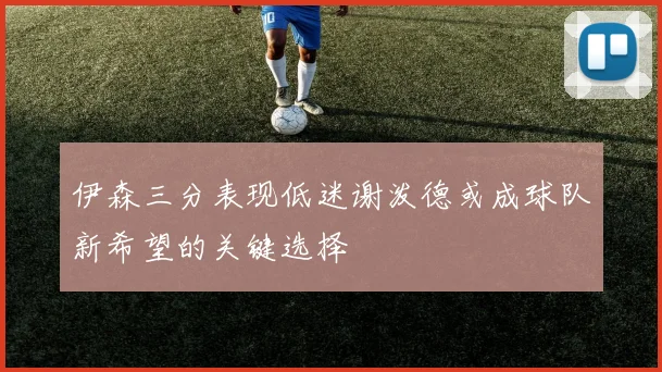 伊森三分表现低迷谢泼德或成球队新希望的关键选择