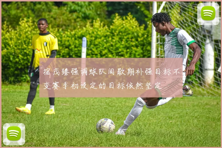 宿茂臻强调球队间歇期补强目标不变赛季初设定的目标依然坚定