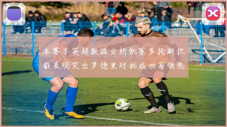 本赛季英超数据分析凯塞多抢断拦截表现突出罗德里对抗成功率领先