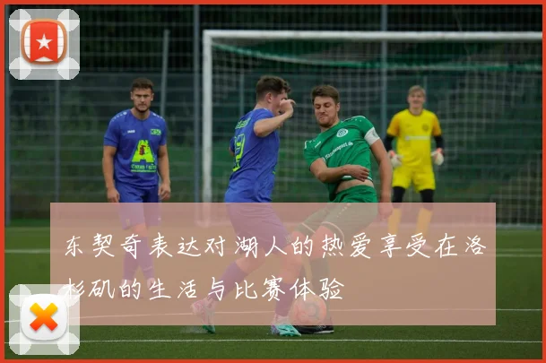 东契奇表达对湖人的热爱享受在洛杉矶的生活与比赛体验