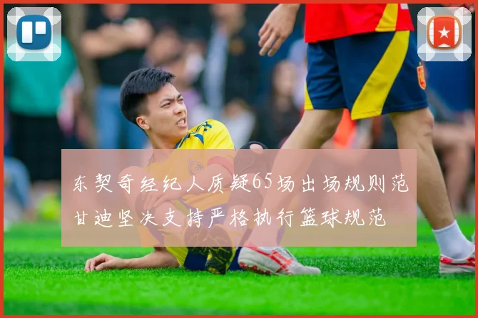 东契奇经纪人质疑65场出场规则范甘迪坚决支持严格执行篮球规范