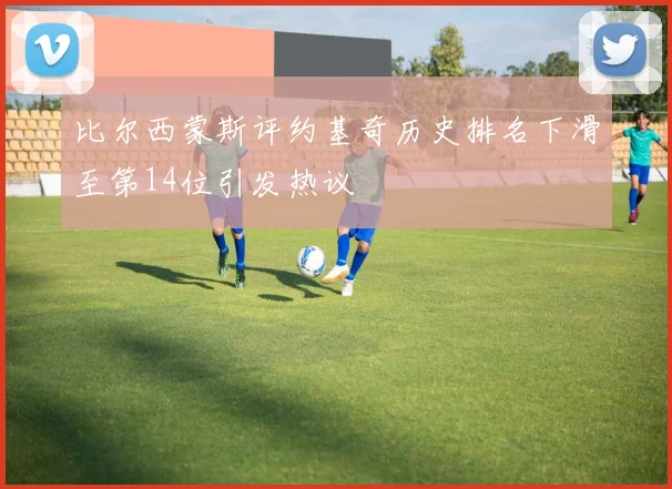 比尔西蒙斯评约基奇历史排名下滑至第14位引发热议