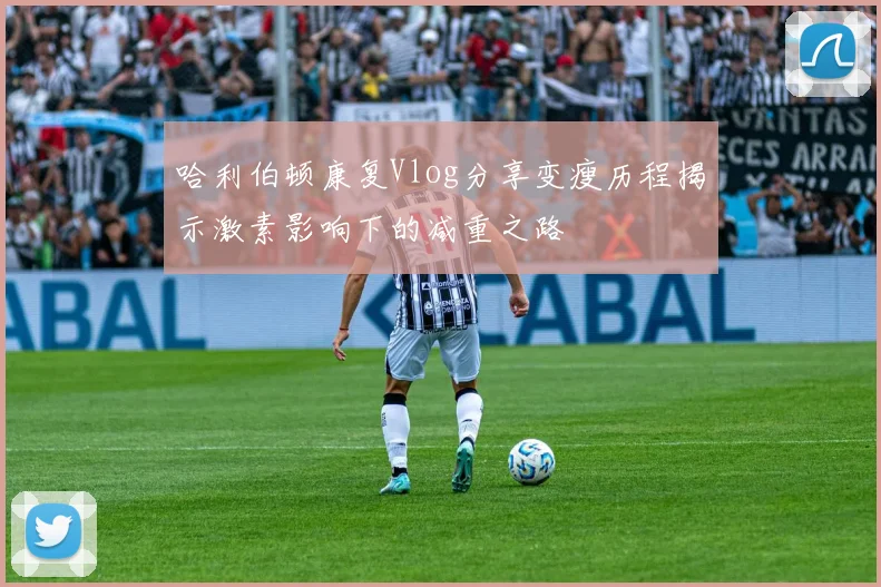哈利伯顿康复Vlog分享变瘦历程揭示激素影响下的减重之路