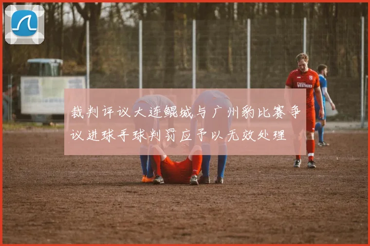 裁判评议大连鲲城与广州豹比赛争议进球手球判罚应予以无效处理