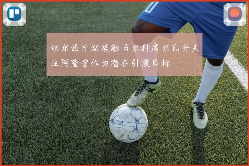 切尔西计划接触马尔科席尔瓦并关注阿隆索作为潜在引援目标