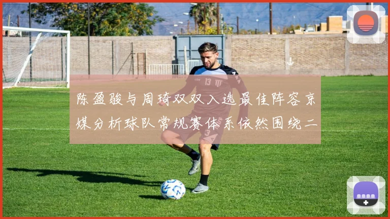 陈盈骏与周琦双双入选最佳阵容京媒分析球队常规赛体系依然围绕二人运转