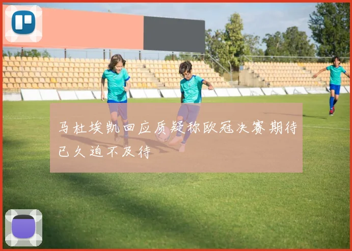 马杜埃凯回应质疑称欧冠决赛期待已久迫不及待