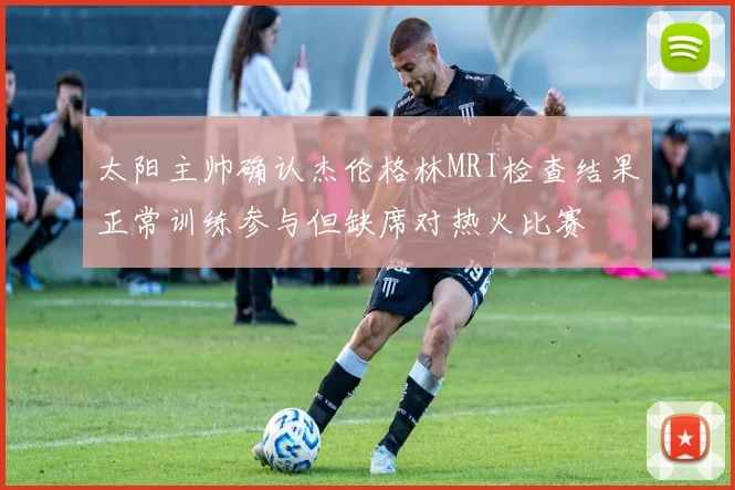 太阳主帅确认杰伦格林MRI检查结果正常训练参与但缺席对热火比赛