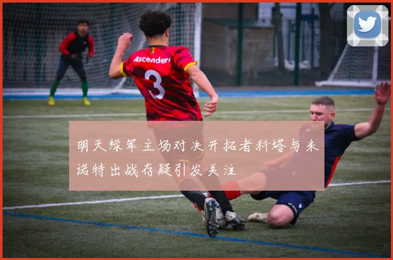 明天绿军主场对决开拓者科塔与米诺特出战存疑引发关注