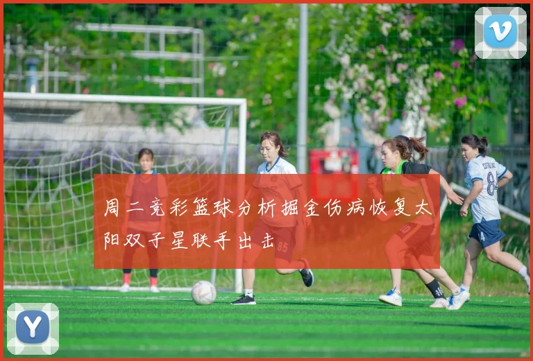 周二竞彩篮球分析掘金伤病恢复太阳双子星联手出击