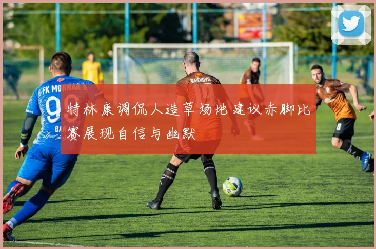 特林康调侃人造草场地建议赤脚比赛展现自信与幽默