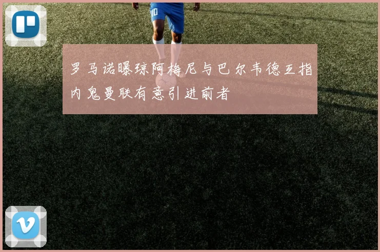 罗马诺曝琼阿梅尼与巴尔韦德互指内鬼曼联有意引进前者