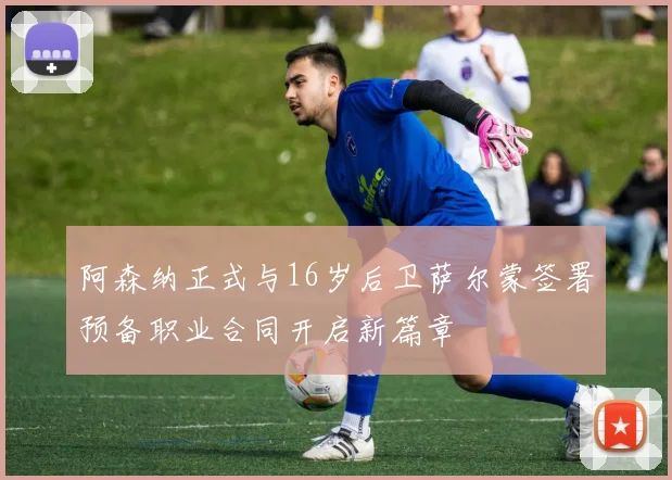 阿森纳正式与16岁后卫萨尔蒙签署预备职业合同开启新篇章