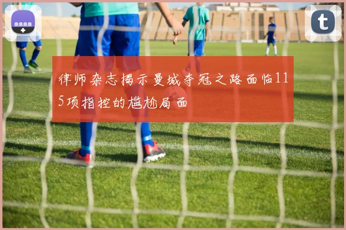 律师杂志揭示曼城夺冠之路面临115项指控的尴尬局面