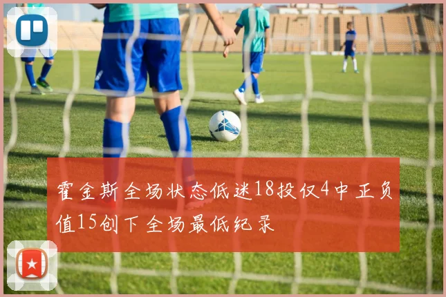 霍金斯全场状态低迷18投仅4中正负值15创下全场最低纪录