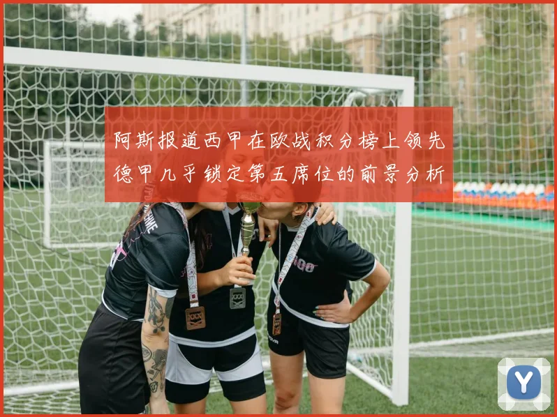 阿斯报道西甲在欧战积分榜上领先德甲几乎锁定第五席位的前景分析