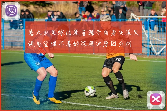 意大利足球的衰落源于自身决策失误与管理不善的深层次原因分析