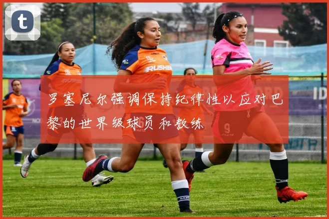 罗塞尼尔强调保持纪律性以应对巴黎的世界级球员和教练