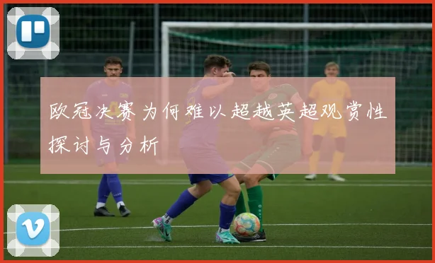 欧冠决赛为何难以超越英超观赏性探讨与分析