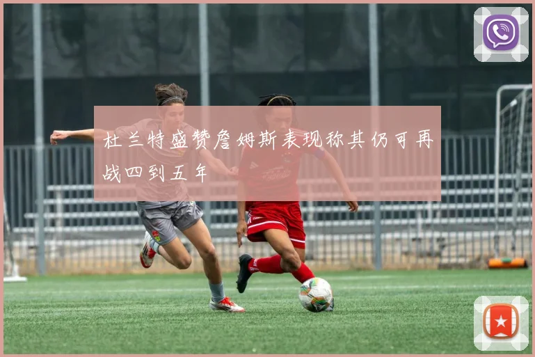 杜兰特盛赞詹姆斯表现称其仍可再战四到五年
