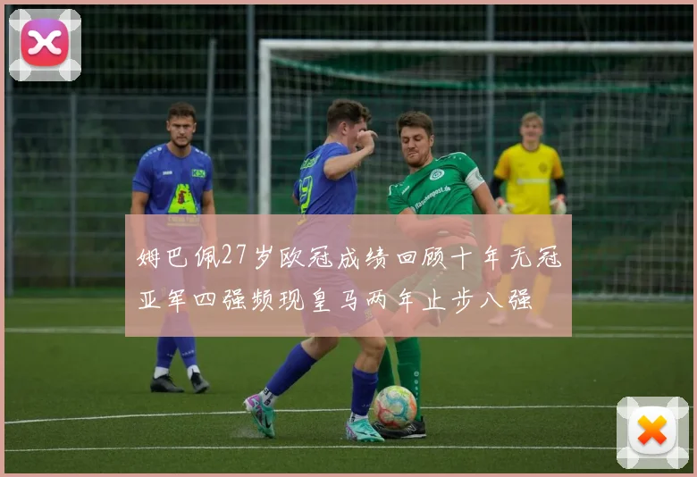 姆巴佩27岁欧冠成绩回顾十年无冠亚军四强频现皇马两年止步八强