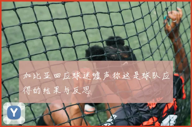 加比亚回应球迷嘘声称这是球队应得的结果与反思