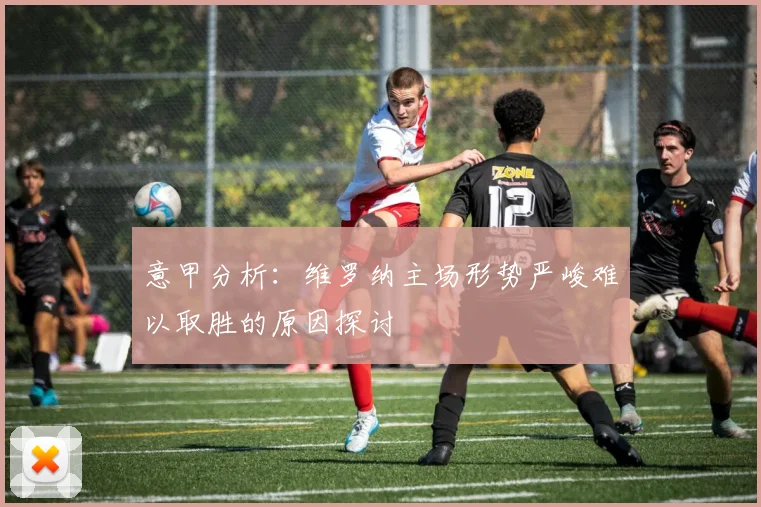 意甲分析：维罗纳主场形势严峻难以取胜的原因探讨