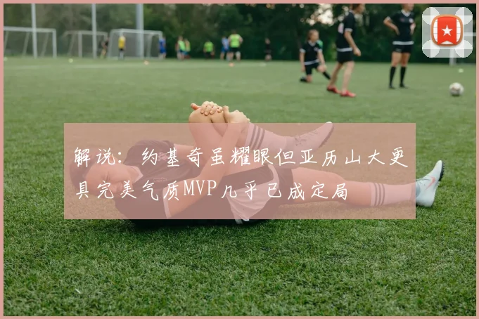 解说：约基奇虽耀眼但亚历山大更具完美气质MVP几乎已成定局